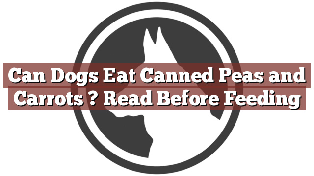Can Dogs Eat Canned Peas and Carrots ? Read Before Feeding