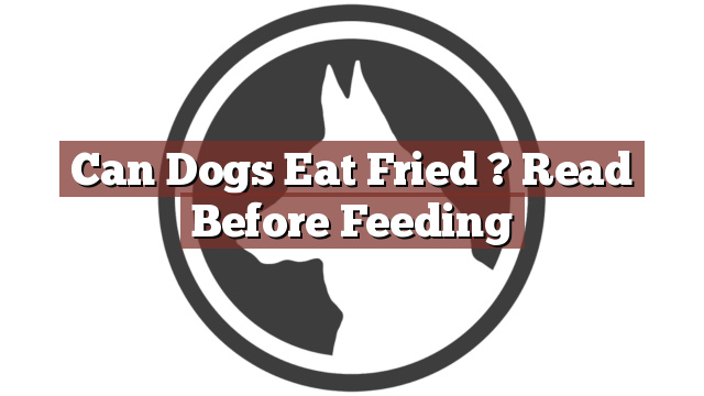Can Dogs Eat Fried ? Read Before Feeding