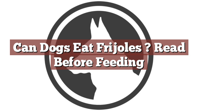 Can Dogs Eat Frijoles ? Read Before Feeding