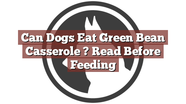 Can Dogs Eat Green Bean Casserole ? Read Before Feeding