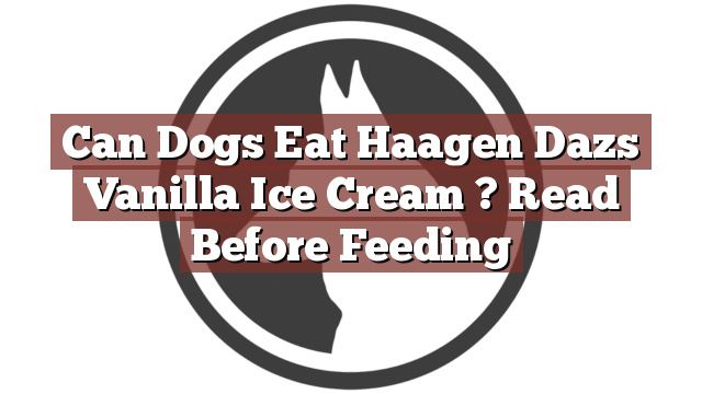 Can Dogs Eat Haagen Dazs Vanilla Ice Cream ? Read Before Feeding