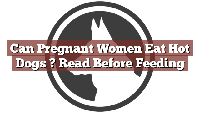 Can Pregnant Women Eat Hot Dogs ? Read Before Feeding